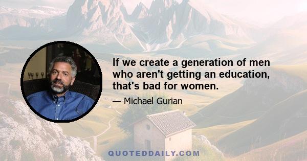 If we create a generation of men who aren't getting an education, that's bad for women.