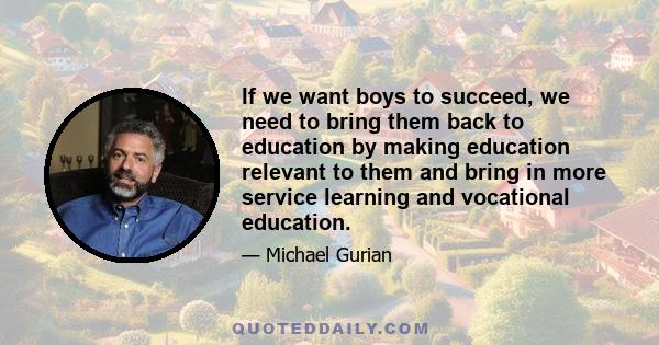 If we want boys to succeed, we need to bring them back to education by making education relevant to them and bring in more service learning and vocational education.