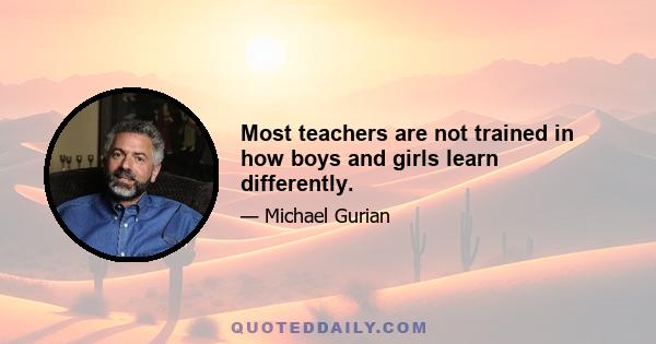 Most teachers are not trained in how boys and girls learn differently.