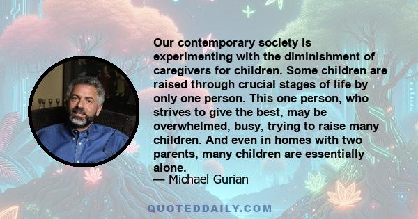 Our contemporary society is experimenting with the diminishment of caregivers for children. Some children are raised through crucial stages of life by only one person. This one person, who strives to give the best, may