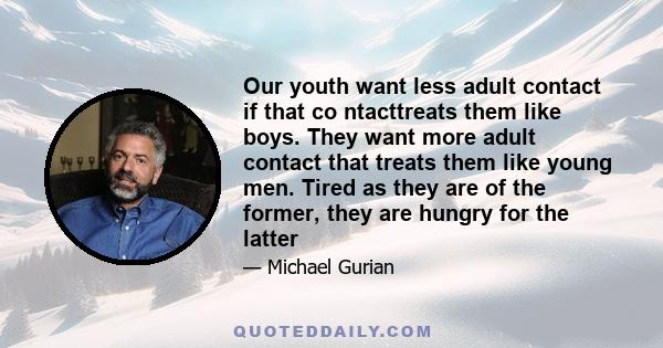 Our youth want less adult contact if that co ntacttreats them like boys. They want more adult contact that treats them like young men. Tired as they are of the former, they are hungry for the latter