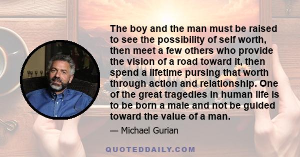 The boy and the man must be raised to see the possibility of self worth, then meet a few others who provide the vision of a road toward it, then spend a lifetime pursing that worth through action and relationship. One