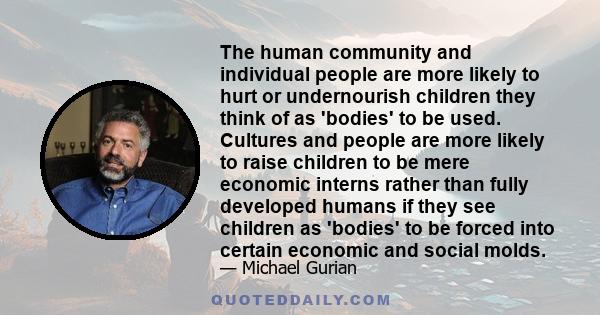 The human community and individual people are more likely to hurt or undernourish children they think of as 'bodies' to be used. Cultures and people are more likely to raise children to be mere economic interns rather