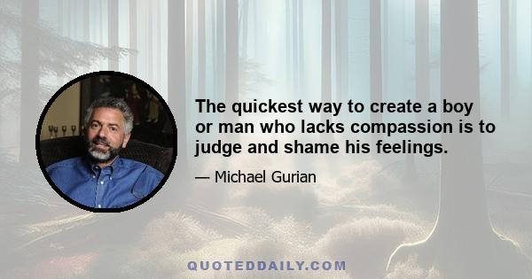 The quickest way to create a boy or man who lacks compassion is to judge and shame his feelings.