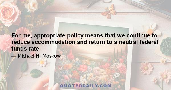 For me, appropriate policy means that we continue to reduce accommodation and return to a neutral federal funds rate