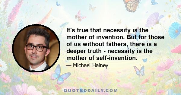 It's true that necessity is the mother of invention. But for those of us without fathers, there is a deeper truth - necessity is the mother of self-invention.