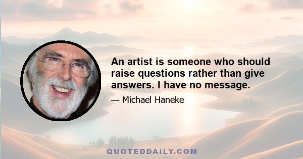 An artist is someone who should raise questions rather than give answers. I have no message.