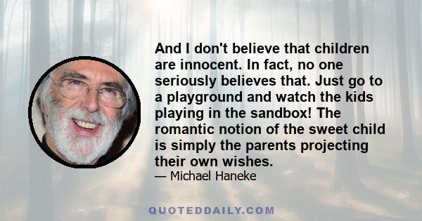 And I don't believe that children are innocent. In fact, no one seriously believes that. Just go to a playground and watch the kids playing in the sandbox! The romantic notion of the sweet child is simply the parents