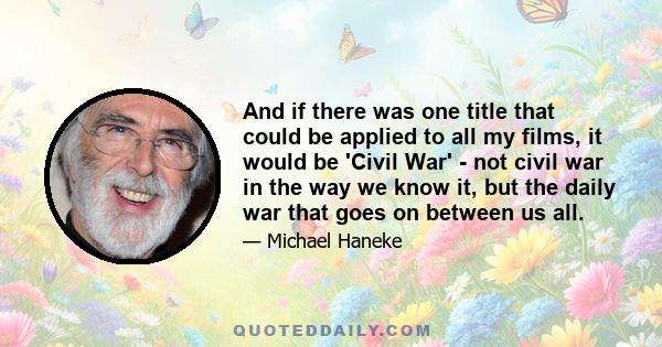 And if there was one title that could be applied to all my films, it would be 'Civil War' - not civil war in the way we know it, but the daily war that goes on between us all.