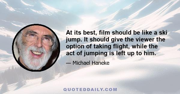 At its best, film should be like a ski jump. It should give the viewer the option of taking flight, while the act of jumping is left up to him.