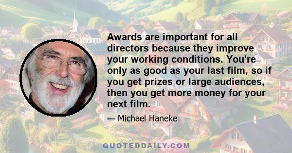 Awards are important for all directors because they improve your working conditions. You're only as good as your last film, so if you get prizes or large audiences, then you get more money for your next film.