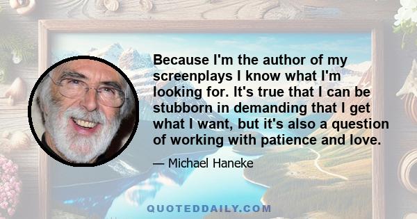 Because I'm the author of my screenplays I know what I'm looking for. It's true that I can be stubborn in demanding that I get what I want, but it's also a question of working with patience and love.