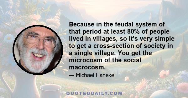 Because in the feudal system of that period at least 80% of people lived in villages, so it's very simple to get a cross-section of society in a single village. You get the microcosm of the social macrocosm.