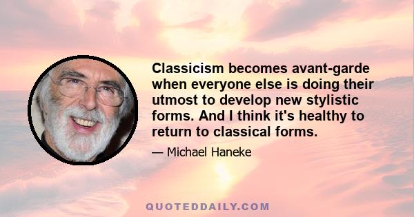 Classicism becomes avant-garde when everyone else is doing their utmost to develop new stylistic forms. And I think it's healthy to return to classical forms.