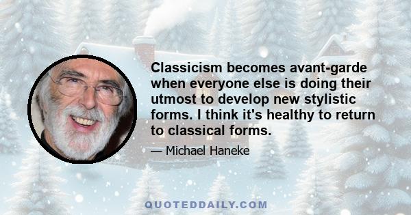 Classicism becomes avant-garde when everyone else is doing their utmost to develop new stylistic forms. I think it's healthy to return to classical forms.