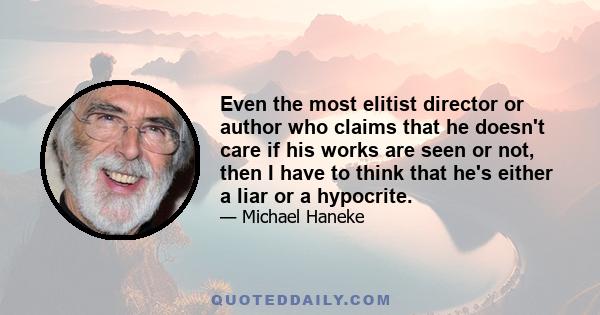 Even the most elitist director or author who claims that he doesn't care if his works are seen or not, then I have to think that he's either a liar or a hypocrite.