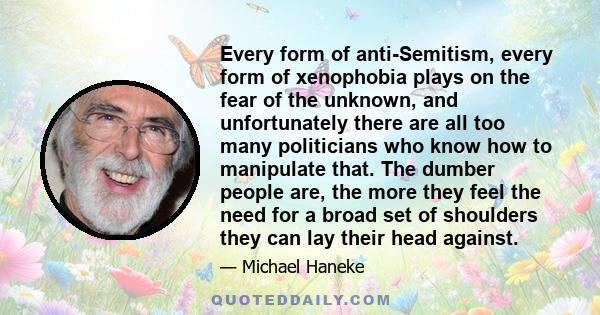 Every form of anti-Semitism, every form of xenophobia plays on the fear of the unknown, and unfortunately there are all too many politicians who know how to manipulate that. The dumber people are, the more they feel the 