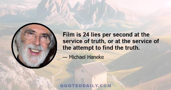 Film is 24 lies per second at the service of truth, or at the service of the attempt to find the truth.