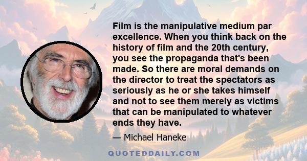 Film is the manipulative medium par excellence. When you think back on the history of film and the 20th century, you see the propaganda that's been made. So there are moral demands on the director to treat the