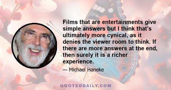 Films that are entertainments give simple answers but I think that's ultimately more cynical, as it denies the viewer room to think. If there are more answers at the end, then surely it is a richer experience.