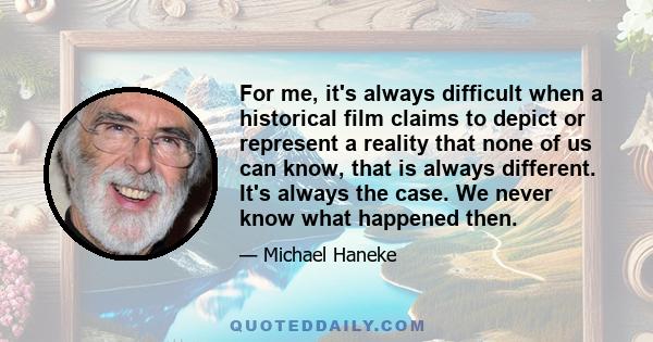 For me, it's always difficult when a historical film claims to depict or represent a reality that none of us can know, that is always different. It's always the case. We never know what happened then.