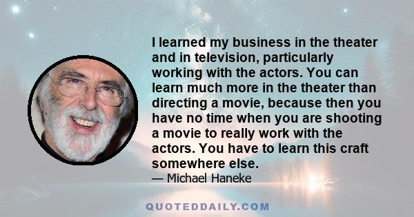 I learned my business in the theater and in television, particularly working with the actors. You can learn much more in the theater than directing a movie, because then you have no time when you are shooting a movie to 