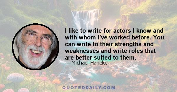 I like to write for actors I know and with whom I've worked before. You can write to their strengths and weaknesses and write roles that are better suited to them.