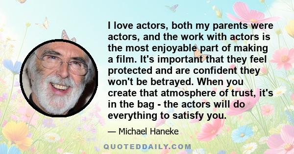 I love actors, both my parents were actors, and the work with actors is the most enjoyable part of making a film. It's important that they feel protected and are confident they won't be betrayed. When you create that