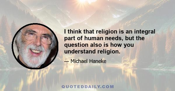 I think that religion is an integral part of human needs, but the question also is how you understand religion.