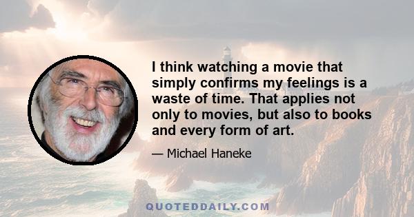 I think watching a movie that simply confirms my feelings is a waste of time. That applies not only to movies, but also to books and every form of art.