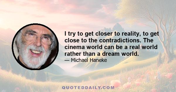 I try to get closer to reality, to get close to the contradictions. The cinema world can be a real world rather than a dream world.