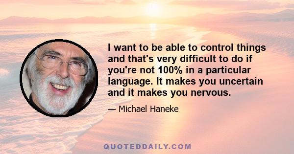 I want to be able to control things and that's very difficult to do if you're not 100% in a particular language. It makes you uncertain and it makes you nervous.