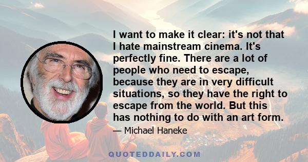 I want to make it clear: it's not that I hate mainstream cinema. It's perfectly fine. There are a lot of people who need to escape, because they are in very difficult situations, so they have the right to escape from