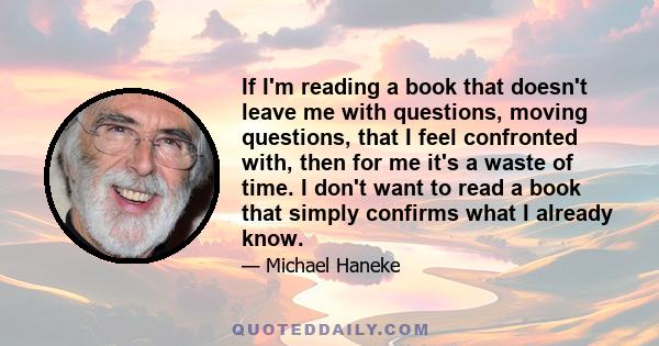 If I'm reading a book that doesn't leave me with questions, moving questions, that I feel confronted with, then for me it's a waste of time. I don't want to read a book that simply confirms what I already know.