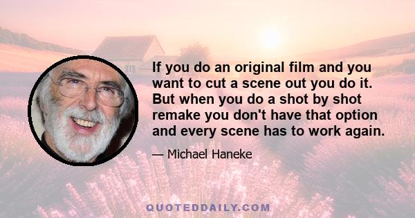 If you do an original film and you want to cut a scene out you do it. But when you do a shot by shot remake you don't have that option and every scene has to work again.