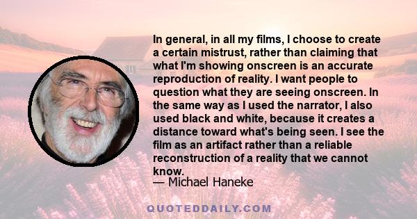 In general, in all my films, I choose to create a certain mistrust, rather than claiming that what I'm showing onscreen is an accurate reproduction of reality. I want people to question what they are seeing onscreen. In 