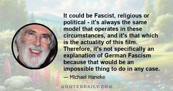 It could be Fascist, religious or political - it's always the same model that operates in these circumstances, and it's that which is the actuality of this film. Therefore, it's not specifically an explanation of German 