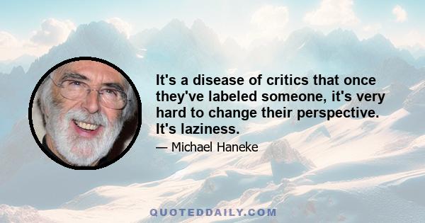 It's a disease of critics that once they've labeled someone, it's very hard to change their perspective. It's laziness.