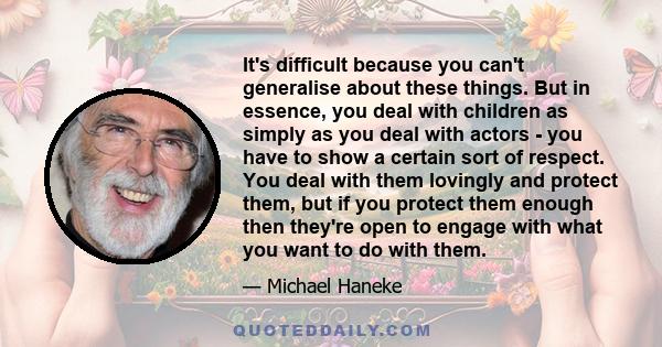 It's difficult because you can't generalise about these things. But in essence, you deal with children as simply as you deal with actors - you have to show a certain sort of respect. You deal with them lovingly and