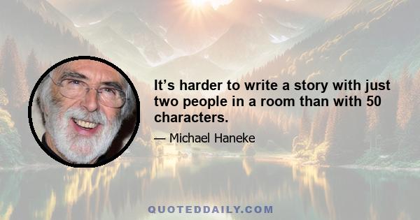 It’s harder to write a story with just two people in a room than with 50 characters.