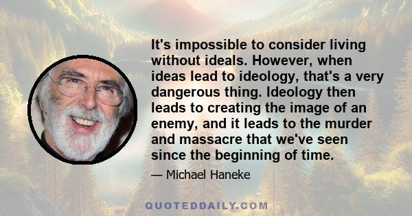 It's impossible to consider living without ideals. However, when ideas lead to ideology, that's a very dangerous thing. Ideology then leads to creating the image of an enemy, and it leads to the murder and massacre that 