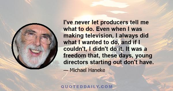 I've never let producers tell me what to do. Even when I was making television, I always did what I wanted to do, and if I couldn't, I didn't do it. It was a freedom that, these days, young directors starting out don't