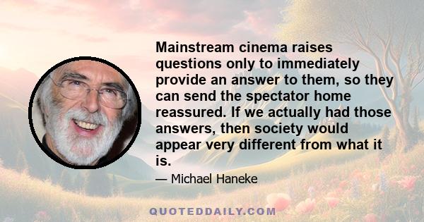 Mainstream cinema raises questions only to immediately provide an answer to them, so they can send the spectator home reassured. If we actually had those answers, then society would appear very different from what it is.