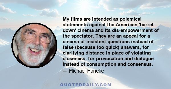 My films are intended as polemical statements against the American 'barrel down' cinema and its dis-empowerment of the spectator. They are an appeal for a cinema of insistent questions instead of false (because too