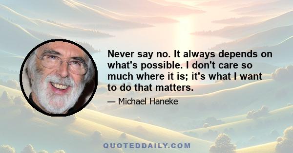 Never say no. It always depends on what's possible. I don't care so much where it is; it's what I want to do that matters.