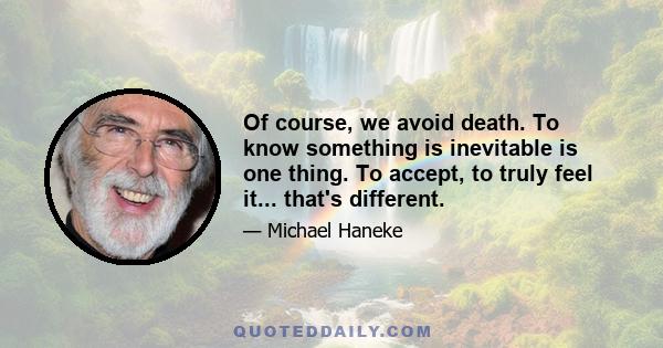 Of course, we avoid death. To know something is inevitable is one thing. To accept, to truly feel it... that's different.