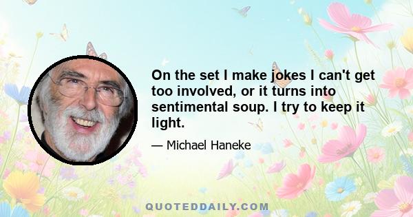 On the set I make jokes I can't get too involved, or it turns into sentimental soup. I try to keep it light.