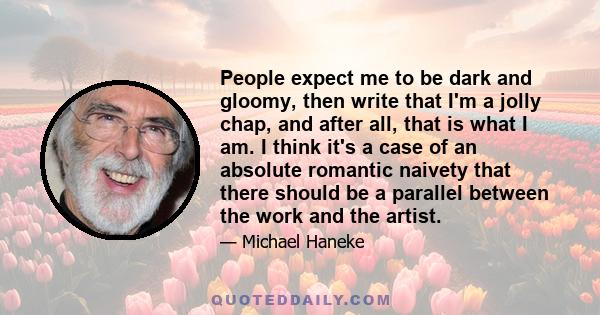 People expect me to be dark and gloomy, then write that I'm a jolly chap, and after all, that is what I am. I think it's a case of an absolute romantic naivety that there should be a parallel between the work and the