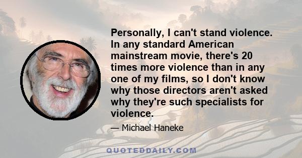 Personally, I can't stand violence. In any standard American mainstream movie, there's 20 times more violence than in any one of my films, so I don't know why those directors aren't asked why they're such specialists