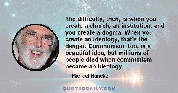 The difficulty, then, is when you create a church, an institution, and you create a dogma. When you create an ideology, that's the danger. Communism, too, is a beautiful idea, but millions of people died when communism